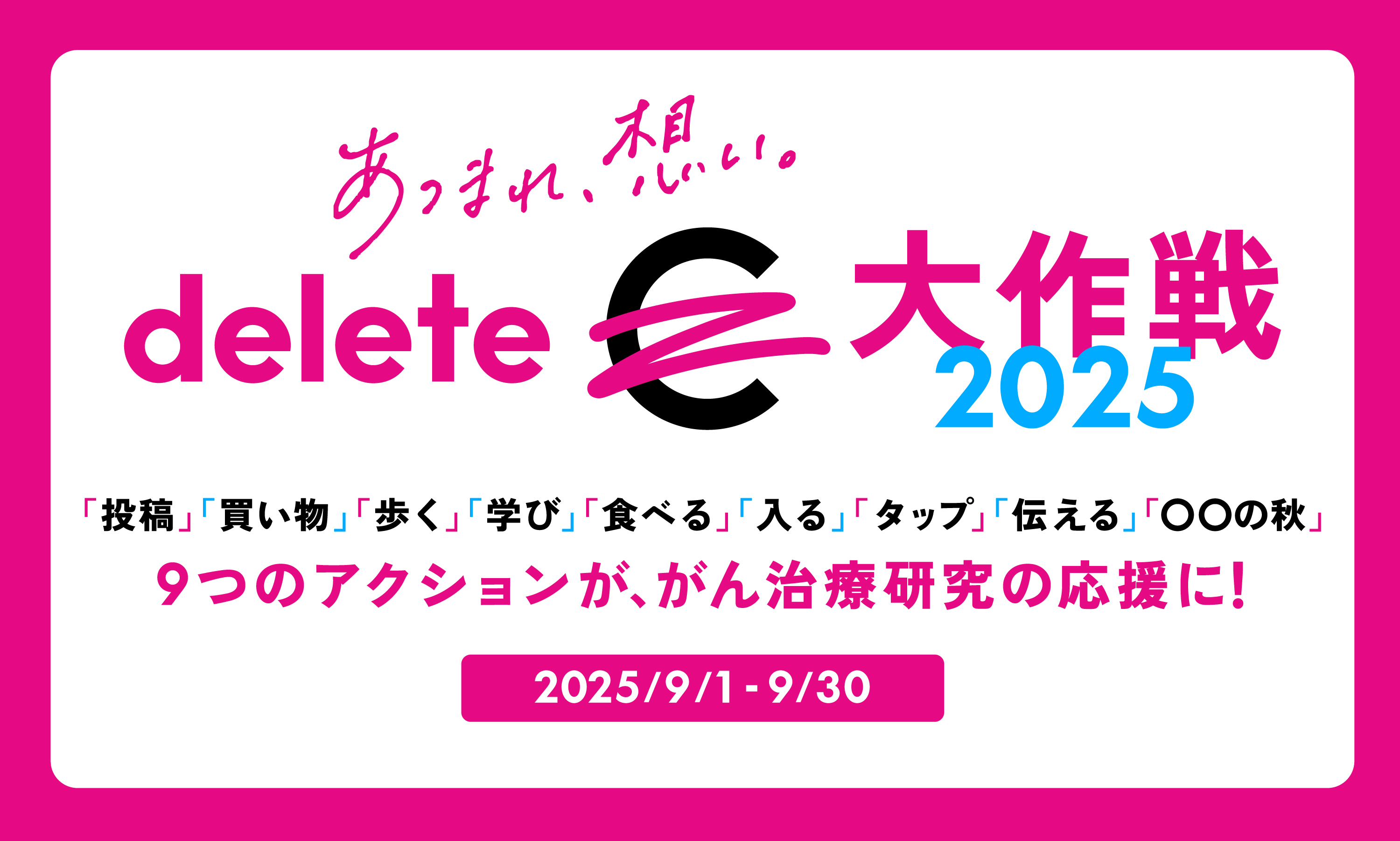 あつまれ、想い。deleteC大作戦2025,「投稿」「買い物」「歩く」「学び」「食べる」「入る」「伝える」「〇〇の秋」9つのアクションが、がん治療研究の応援に！2025年9月1日〜9月30日